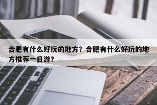合肥有什么好玩的地方？合肥有什么好玩的地方推荐一日游？-第1张图片-傲风百科