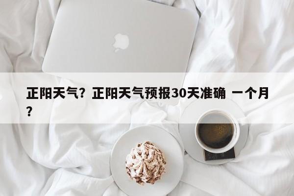 正阳天气？正阳天气预报30天准确 一个月？-第1张图片-傲风百科