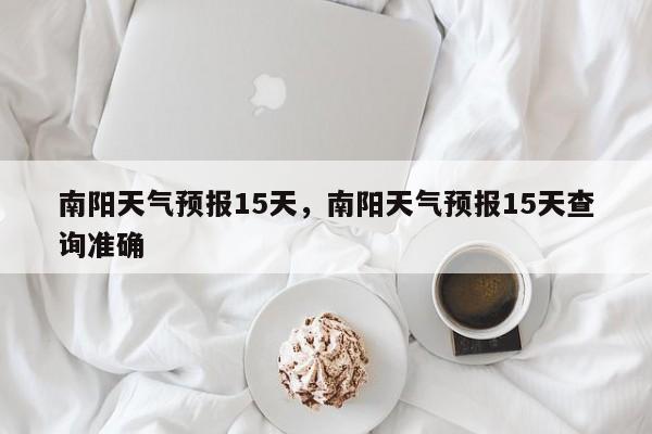 南阳天气预报15天，南阳天气预报15天查询准确-第1张图片-傲风百科