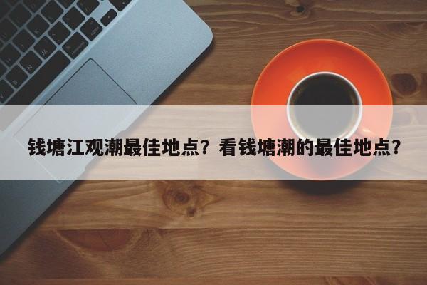 钱塘江观潮最佳地点？看钱塘潮的最佳地点？-第1张图片-傲风百科