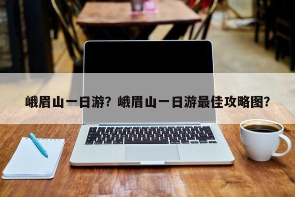 峨眉山一日游？峨眉山一日游最佳攻略图？-第1张图片-傲风百科