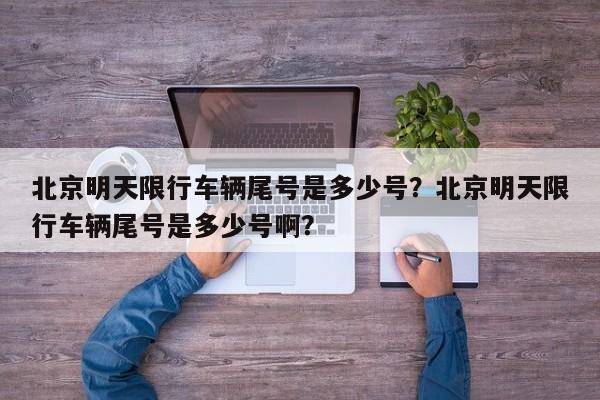北京明天限行车辆尾号是多少号？北京明天限行车辆尾号是多少号啊？-第1张图片-傲风百科