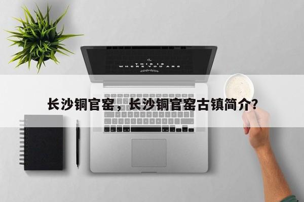 长沙铜官窑，长沙铜官窑古镇简介？-第1张图片-傲风百科