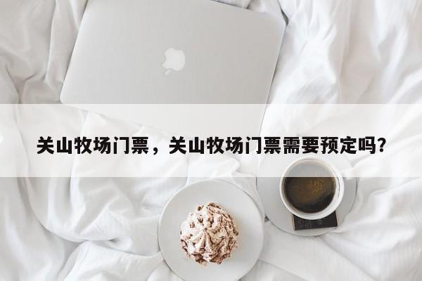 关山牧场门票，关山牧场门票需要预定吗？-第1张图片-傲风百科