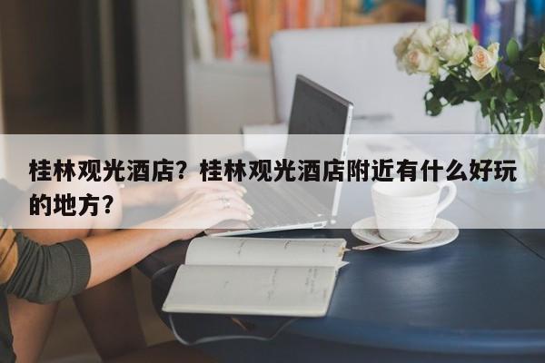 桂林观光酒店？桂林观光酒店附近有什么好玩的地方？-第1张图片-傲风百科