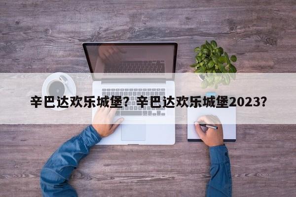 辛巴达欢乐城堡？辛巴达欢乐城堡2023？-第1张图片-傲风百科