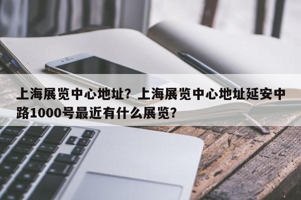 上海展览中心地址？上海展览中心地址延安中路1000号最近有什么展览？-第1张图片-傲风百科