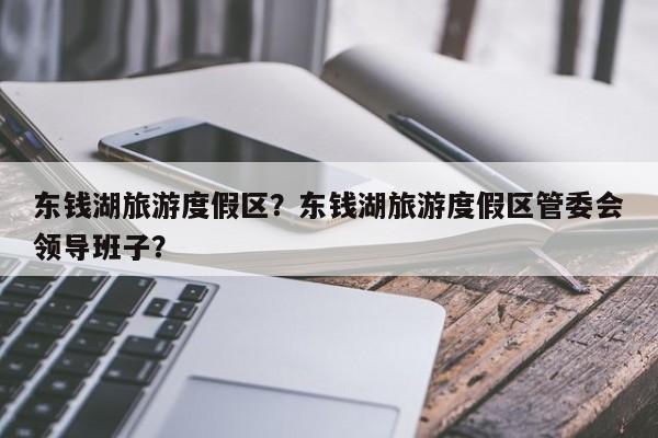 东钱湖旅游度假区？东钱湖旅游度假区管委会领导班子？-第1张图片-傲风百科