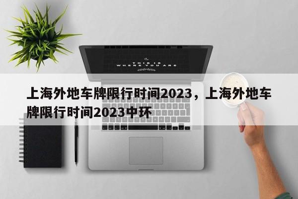 上海外地车牌限行时间2023，上海外地车牌限行时间2023中环-第1张图片-傲风百科