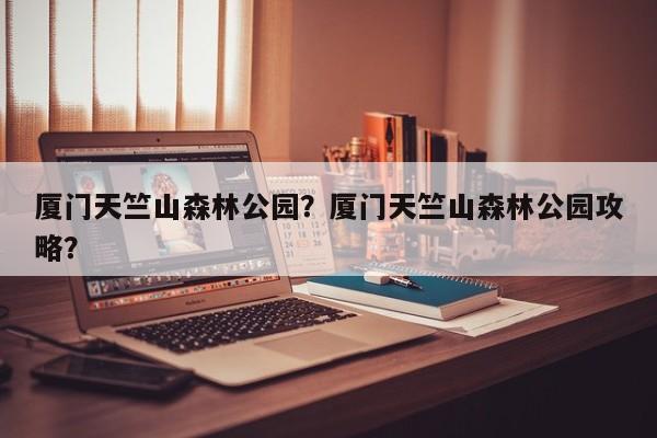 厦门天竺山森林公园？厦门天竺山森林公园攻略？-第1张图片-傲风百科