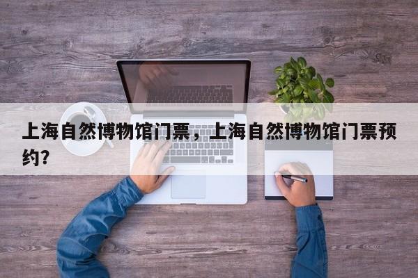 上海自然博物馆门票，上海自然博物馆门票预约？-第1张图片-傲风百科