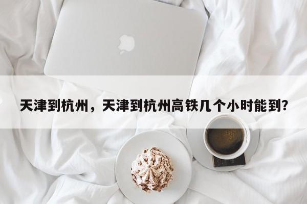 天津到杭州，天津到杭州高铁几个小时能到？-第1张图片-傲风百科
