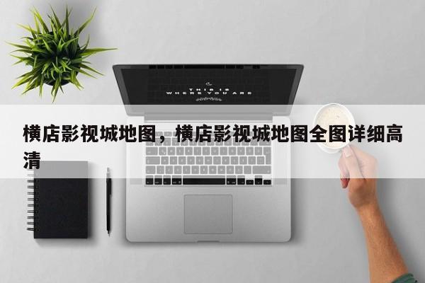 横店影视城地图，横店影视城地图全图详细高清-第1张图片-傲风百科