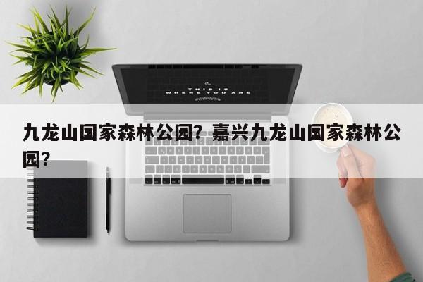 九龙山国家森林公园？嘉兴九龙山国家森林公园？-第1张图片-傲风百科