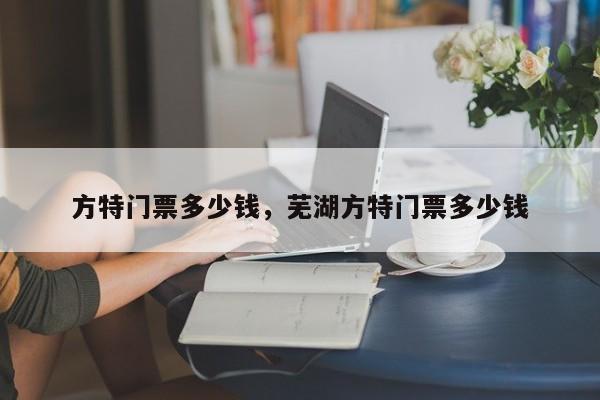 方特门票多少钱，芜湖方特门票多少钱-第1张图片-傲风百科