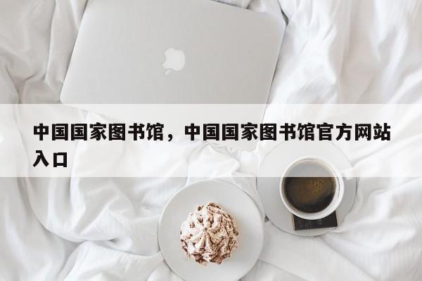 中国国家图书馆，中国国家图书馆官方网站
入口-第1张图片-傲风百科