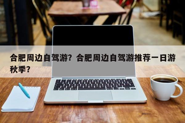 合肥周边自驾游？合肥周边自驾游推荐一日游秋季？-第1张图片-傲风百科