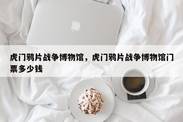 虎门鸦片战争博物馆，虎门鸦片战争博物馆门票多少钱-第1张图片-傲风百科