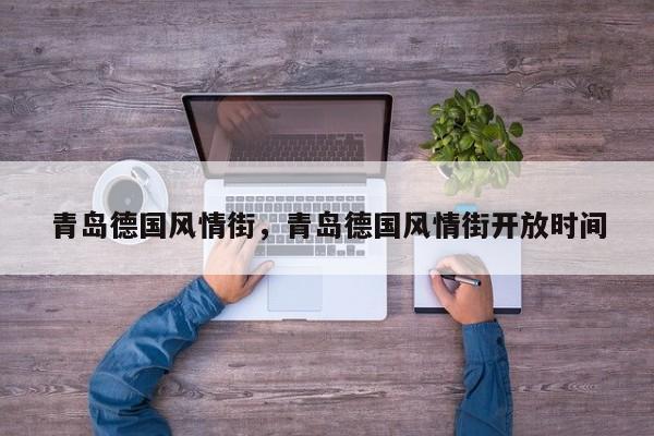 青岛德国风情街，青岛德国风情街开放时间-第1张图片-傲风百科