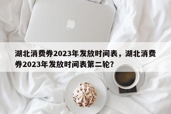 湖北消费券2023年发放时间表，湖北消费券2023年发放时间表第二轮？-第1张图片-傲风百科