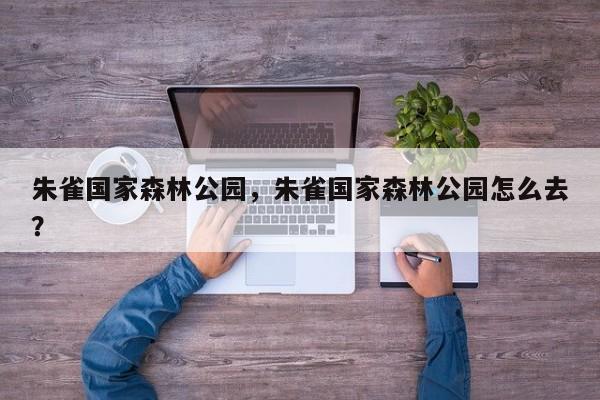 朱雀国家森林公园，朱雀国家森林公园怎么去？-第1张图片-傲风百科