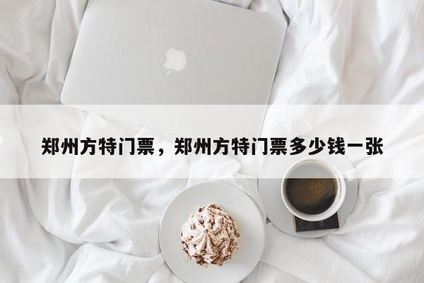 郑州方特门票，郑州方特门票多少钱一张-第1张图片-傲风百科