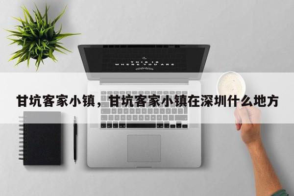 甘坑客家小镇，甘坑客家小镇在深圳什么地方-第1张图片-傲风百科
