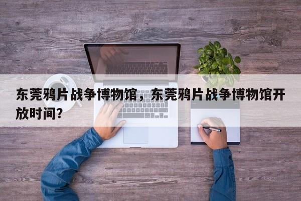 东莞鸦片战争博物馆，东莞鸦片战争博物馆开放时间？-第1张图片-傲风百科