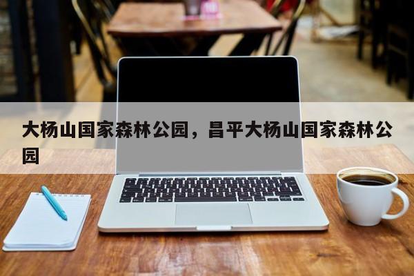 大杨山国家森林公园，昌平大杨山国家森林公园-第1张图片-傲风百科