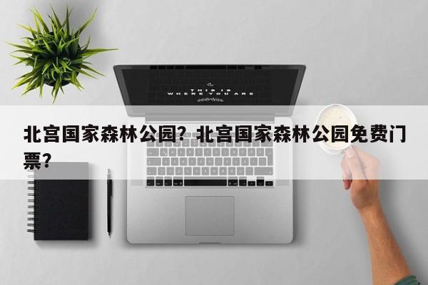 北宫国家森林公园？北宫国家森林公园免费门票？-第1张图片-傲风百科