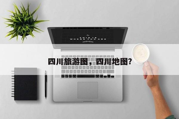四川旅游图，四川地图？-第1张图片-傲风百科