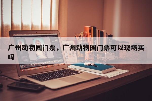 广州动物园门票，广州动物园门票可以现场买吗-第1张图片-傲风百科