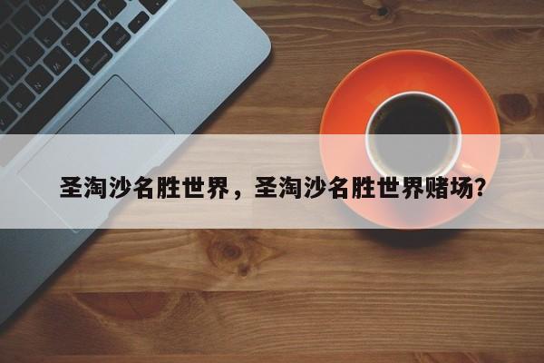 圣淘沙名胜世界，圣淘沙名胜世界赌场？-第1张图片-傲风百科