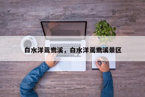 白水洋鸳鸯溪，白水洋鸳鸯溪景区-第1张图片-傲风百科