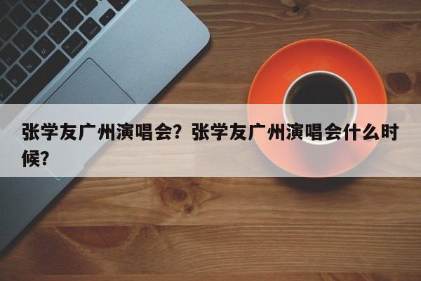 张学友广州演唱会？张学友广州演唱会什么时候？-第1张图片-傲风百科