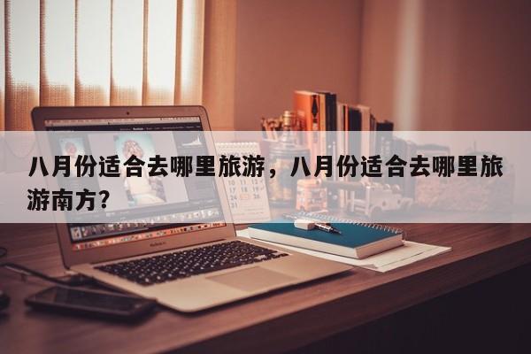 八月份适合去哪里旅游，八月份适合去哪里旅游南方？-第1张图片-傲风百科