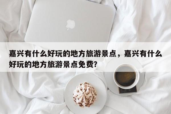 嘉兴有什么好玩的地方旅游景点，嘉兴有什么好玩的地方旅游景点免费？-第1张图片-傲风百科