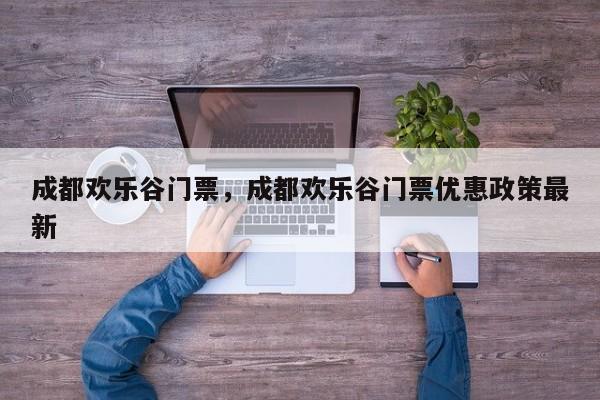 成都欢乐谷门票，成都欢乐谷门票优惠政策最新-第1张图片-傲风百科