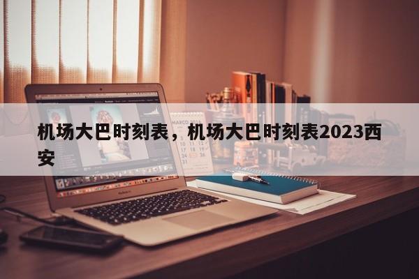 机场大巴时刻表，机场大巴时刻表2023西安-第1张图片-傲风百科
