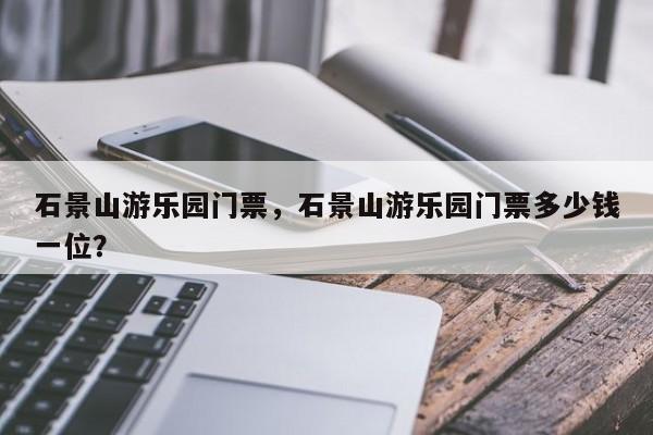 石景山游乐园门票，石景山游乐园门票多少钱一位？-第1张图片-傲风百科