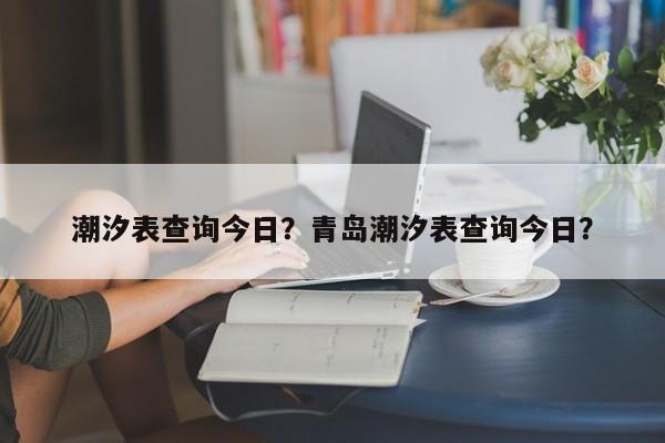 潮汐表查询今日？青岛潮汐表查询今日？-第1张图片-傲风百科