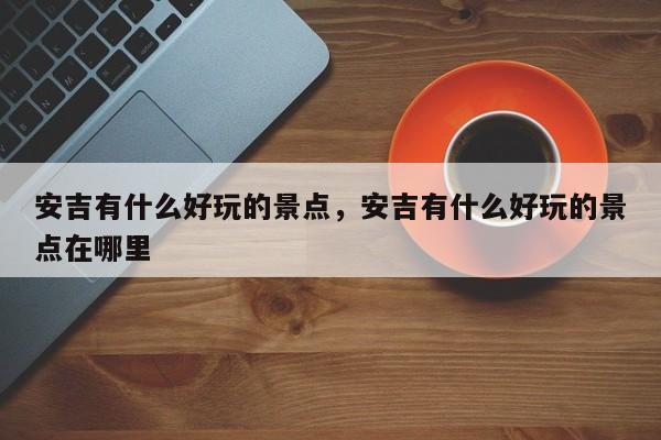 安吉有什么好玩的景点，安吉有什么好玩的景点在哪里-第1张图片-傲风百科