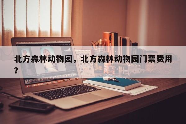 北方森林动物园，北方森林动物园门票费用
？-第1张图片-傲风百科
