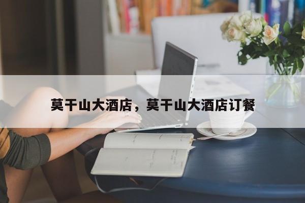 莫干山大酒店，莫干山大酒店订餐-第1张图片-傲风百科
