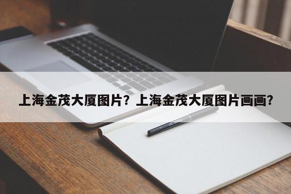 上海金茂大厦图片？上海金茂大厦图片画画？-第1张图片-傲风百科
