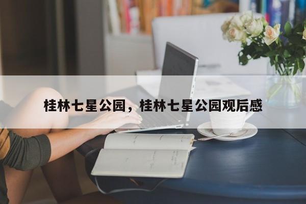桂林七星公园，桂林七星公园观后感-第1张图片-傲风百科