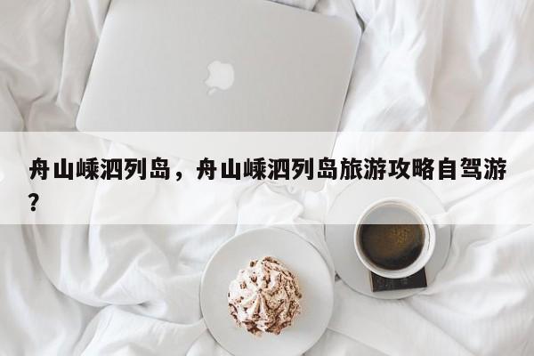 舟山嵊泗列岛，舟山嵊泗列岛旅游攻略自驾游？-第1张图片-傲风百科