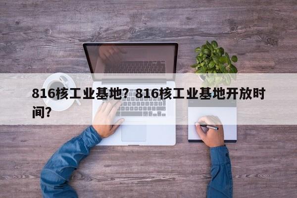 816核工业基地？816核工业基地开放时间？-第1张图片-傲风百科