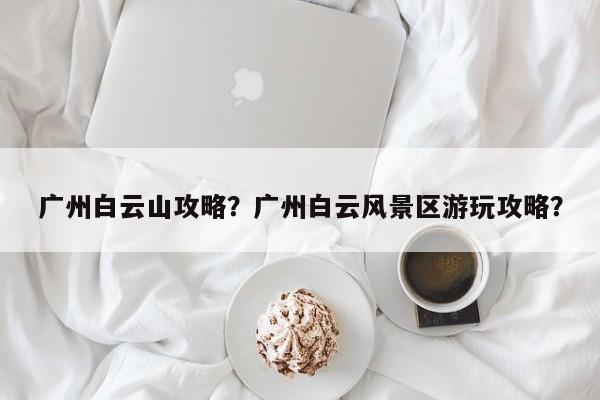 广州白云山攻略？广州白云风景区游玩攻略？-第1张图片-傲风百科