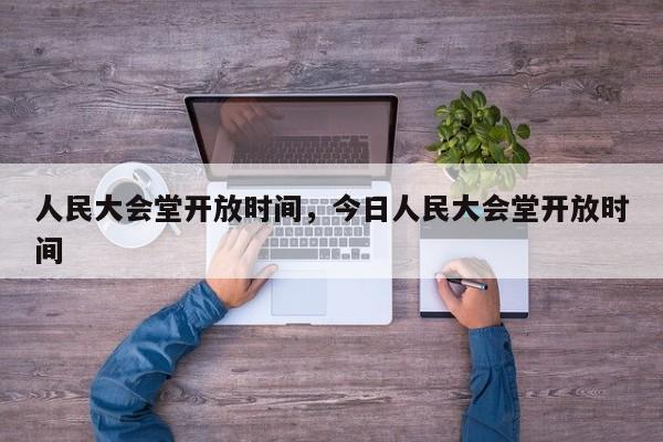人民大会堂开放时间，今日人民大会堂开放时间-第1张图片-傲风百科